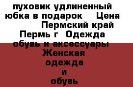 пуховик удлиненный (юбка в подарок) › Цена ­ 2 500 - Пермский край, Пермь г. Одежда, обувь и аксессуары » Женская одежда и обувь   